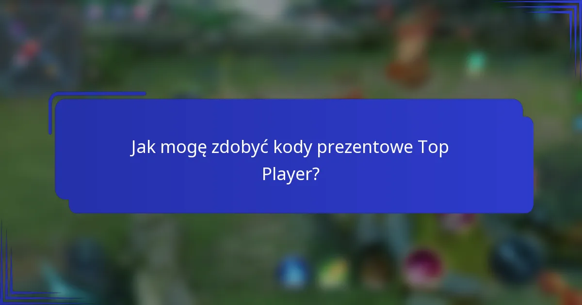 Jak mogę zdobyć kody prezentowe Top Player?