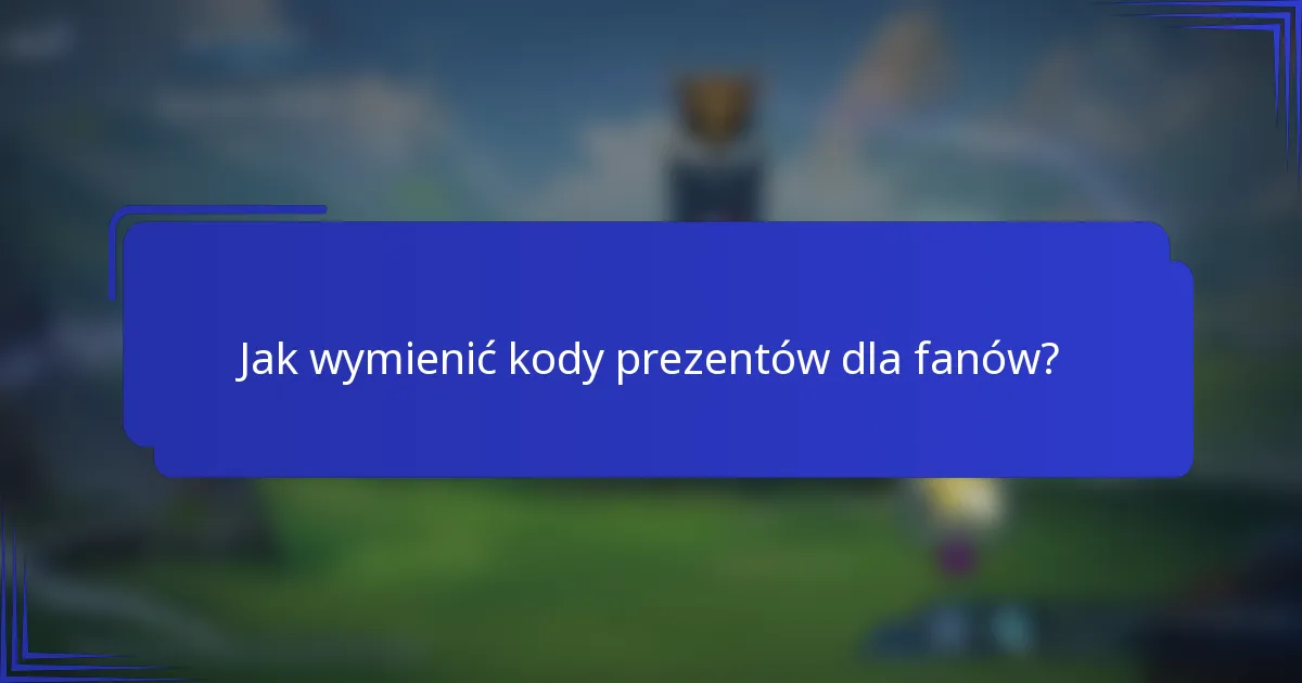 Jak wymienić kody prezentów dla fanów?